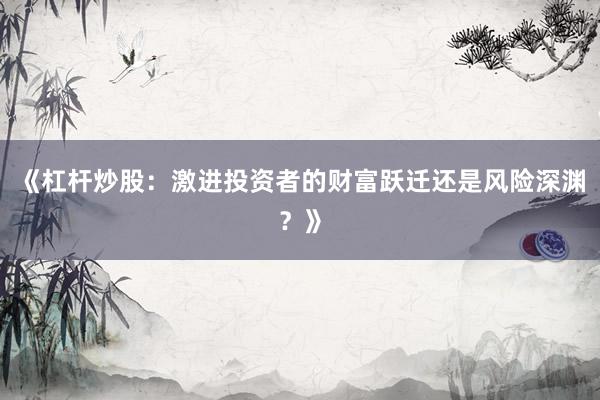 《杠杆炒股：激进投资者的财富跃迁还是风险深渊？》