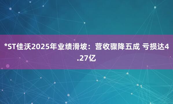 *ST佳沃2025年业绩滑坡：营收骤降五成 亏损达4.27亿