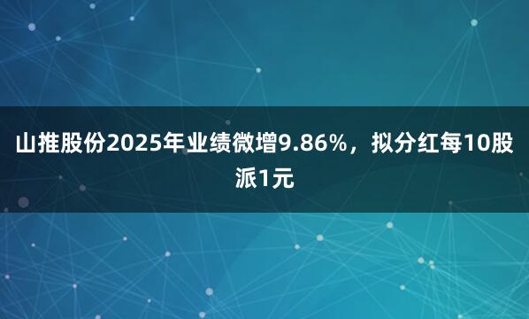 山推股份2025年业绩微增9.86%，拟分红每10股派1元