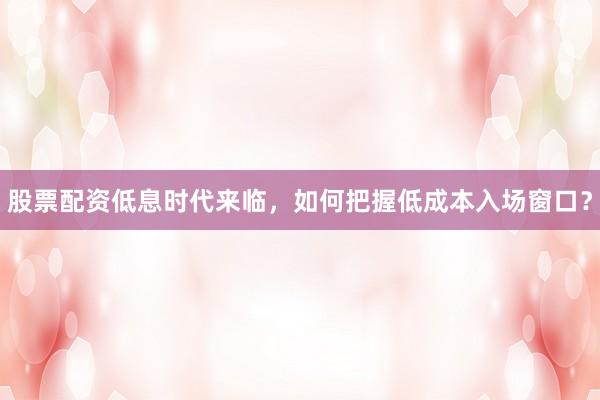 股票配资低息时代来临，如何把握低成本入场窗口？