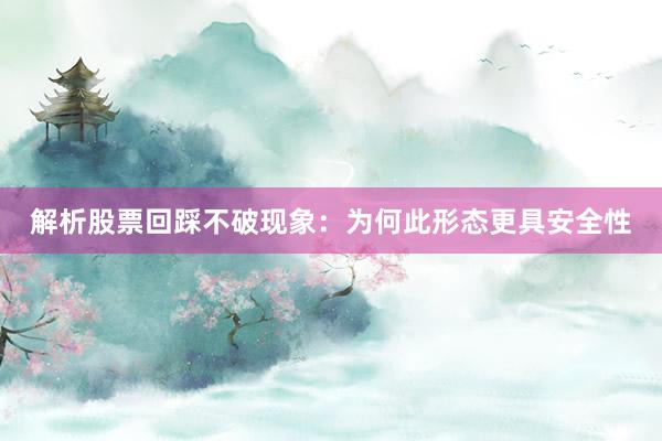 解析股票回踩不破现象：为何此形态更具安全性
