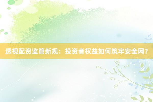 透视配资监管新规：投资者权益如何筑牢安全网？