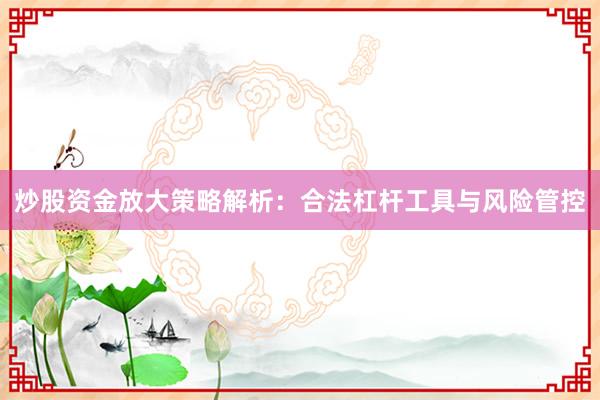 炒股资金放大策略解析：合法杠杆工具与风险管控