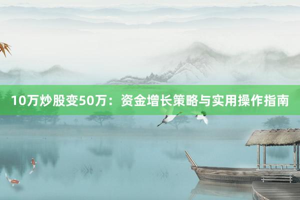 10万炒股变50万:资金增长策略与实用操作指南