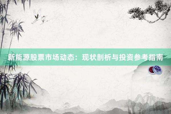 新能源股票市场动态：现状剖析与投资参考指南