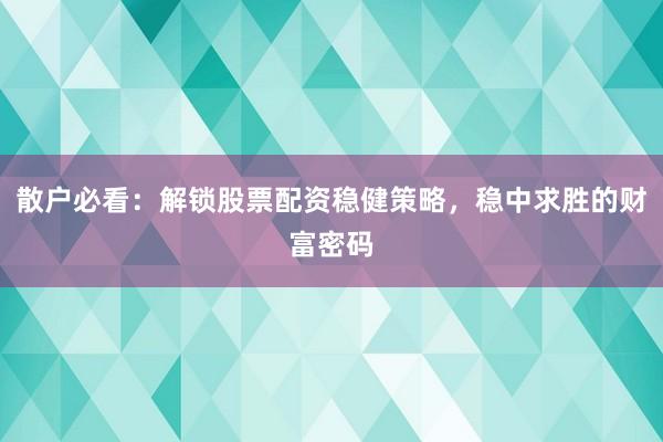散户必看：解锁股票配资稳健策略，稳中求胜的财富密码