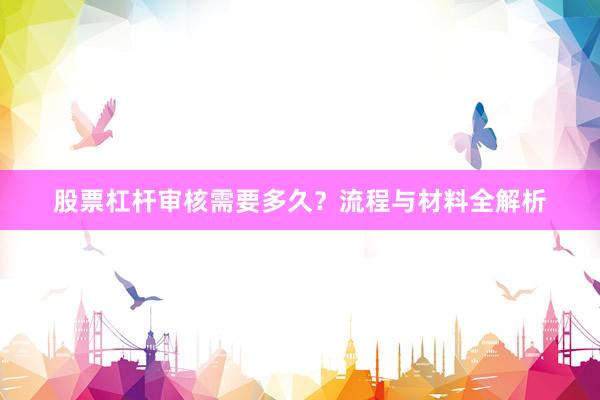 股票杠杆审核需要多久?流程与材料全解析