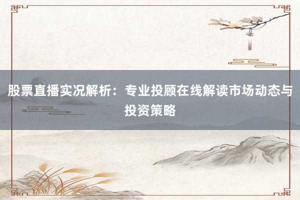 股票直播实况解析：专业投顾在线解读市场动态与投资策略