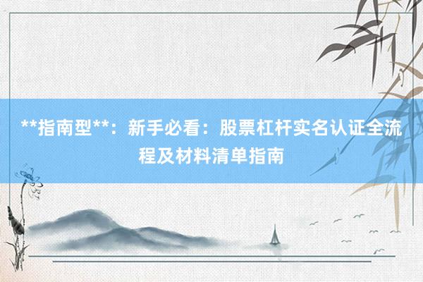 **指南型**：新手必看：股票杠杆实名认证全流程及材料清单指南