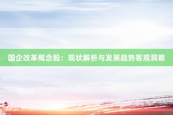 国企改革概念股：现状解析与发展趋势客观洞察