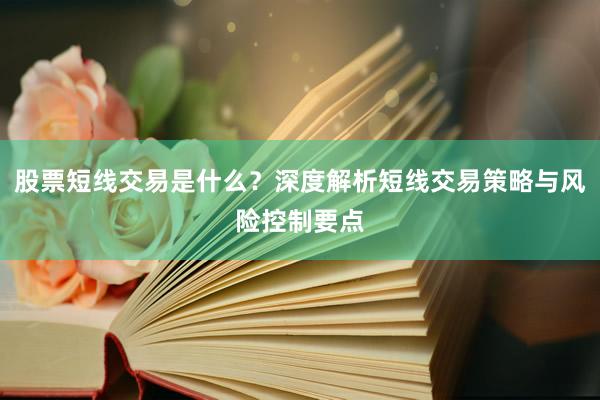 股票短线交易是什么？深度解析短线交易策略与风险控制要点
