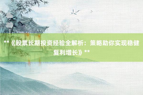 **《股票长期投资经验全解析：策略助你实现稳健复利增长》**