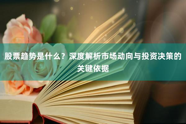 股票趋势是什么？深度解析市场动向与投资决策的关键依据