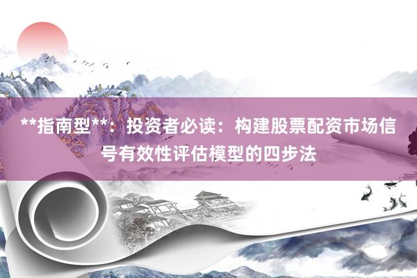**指南型**：投资者必读：构建股票配资市场信号有效性评估模型的四步法