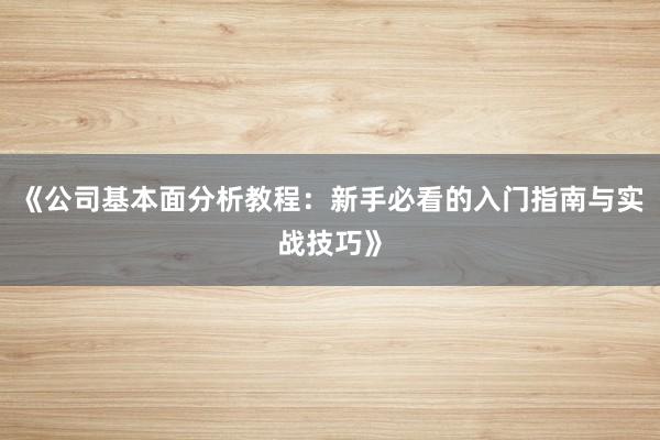 《公司基本面分析教程：新手必看的入门指南与实战技巧》