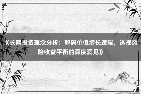 《长期投资理念分析：解码价值增长逻辑，透视风险收益平衡的深度洞见》
