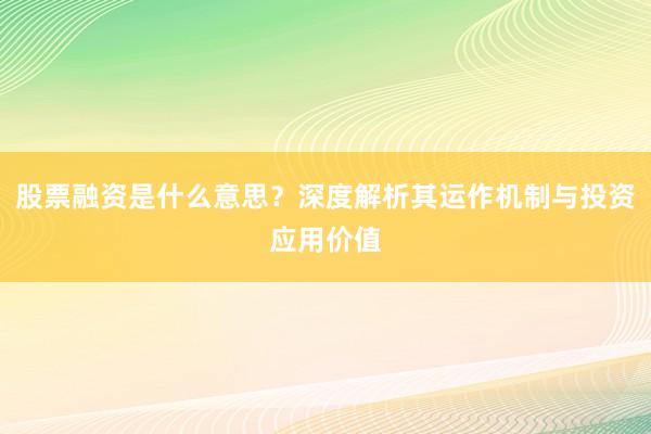 股票融资是什么意思？深度解析其运作机制与投资应用价值