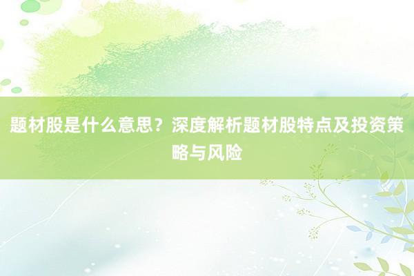 题材股是什么意思？深度解析题材股特点及投资策略与风险