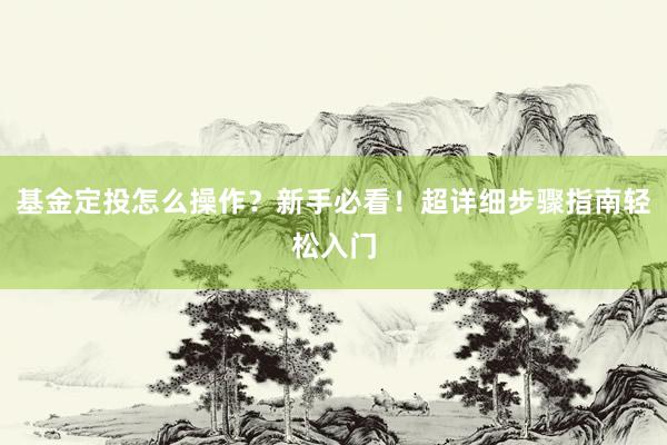 基金定投怎么操作？新手必看！超详细步骤指南轻松入门