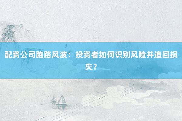 配资公司跑路风波：投资者如何识别风险并追回损失？