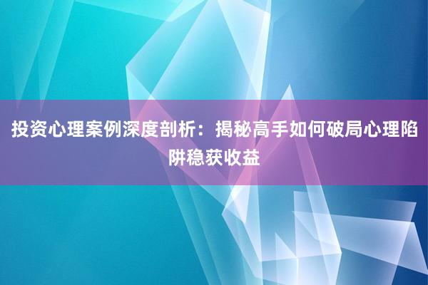 投资心理案例深度剖析：揭秘高手如何破局心理陷阱稳获收益