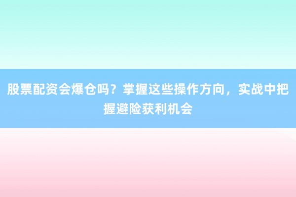 股票配资会爆仓吗？掌握这些操作方向，实战中把握避险获利机会