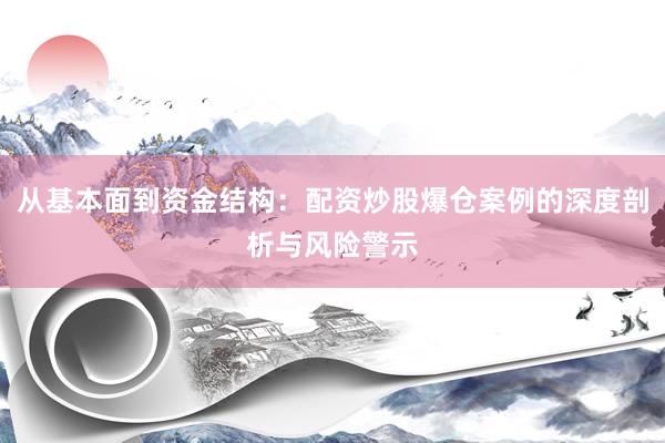 从基本面到资金结构：配资炒股爆仓案例的深度剖析与风险警示