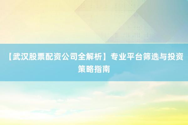 【武汉股票配资公司全解析】专业平台筛选与投资策略指南