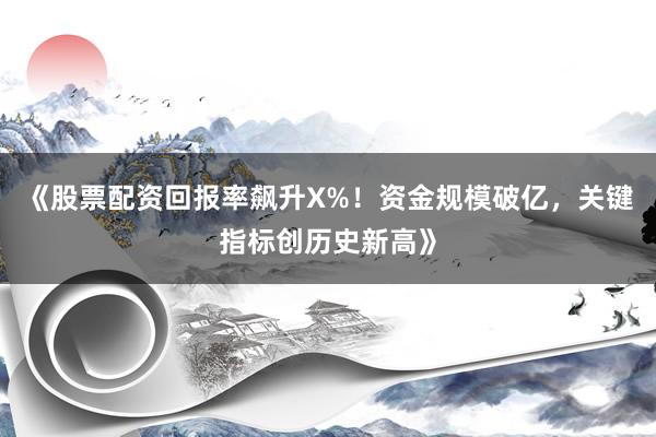 《股票配资回报率飙升X%！资金规模破亿，关键指标创历史新高》