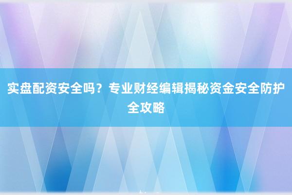 实盘配资安全吗?专业财经编辑揭秘资金安全防护全攻略