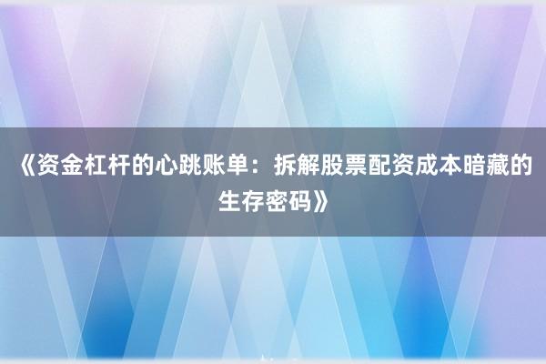 《资金杠杆的心跳账单：拆解股票配资成本暗藏的生存密码》