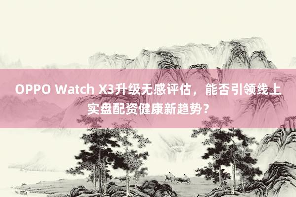 OPPO Watch X3升级无感评估，能否引领线上实盘配资健康新趋势？