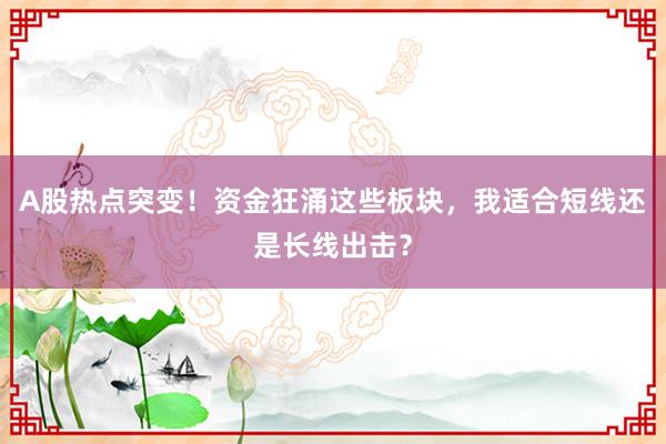 A股热点突变！资金狂涌这些板块，我适合短线还是长线出击？