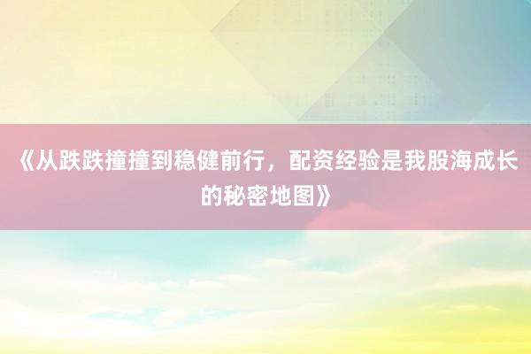 《从跌跌撞撞到稳健前行，配资经验是我股海成长的秘密地图》