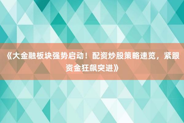 《大金融板块强势启动！配资炒股策略速览，紧跟资金狂飙突进》