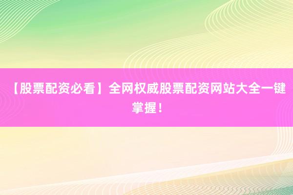 【股票配资必看】全网权威股票配资网站大全一键掌握！