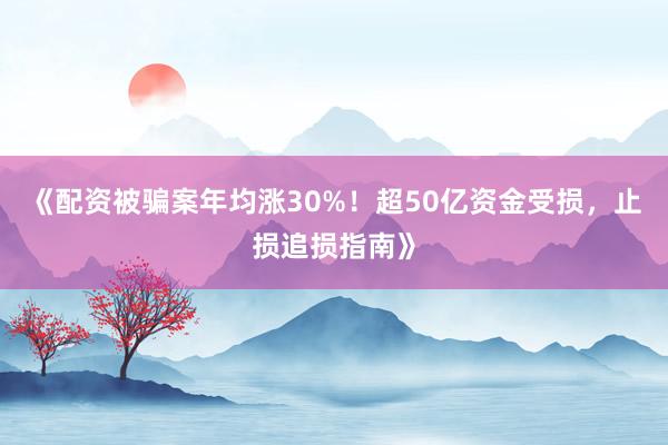《配资被骗案年均涨30%！超50亿资金受损，止损追损指南》