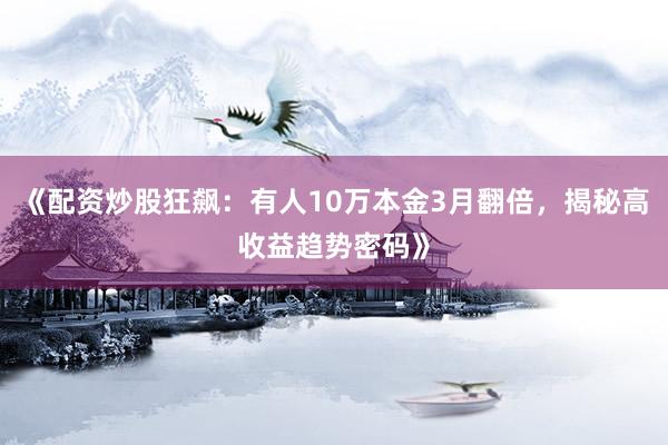 《配资炒股狂飙：有人10万本金3月翻倍，揭秘高收益趋势密码》