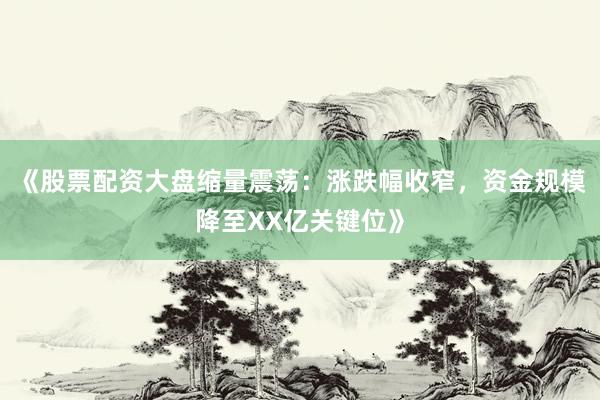 《股票配资大盘缩量震荡：涨跌幅收窄，资金规模降至XX亿关键位》