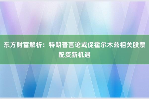 东方财富解析：特朗普言论或促霍尔木兹相关股票配资新机遇
