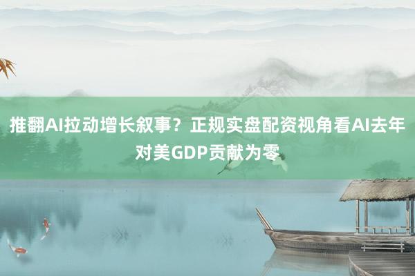 推翻AI拉动增长叙事?正规实盘配资视角看AI去年对美GDP贡献为零