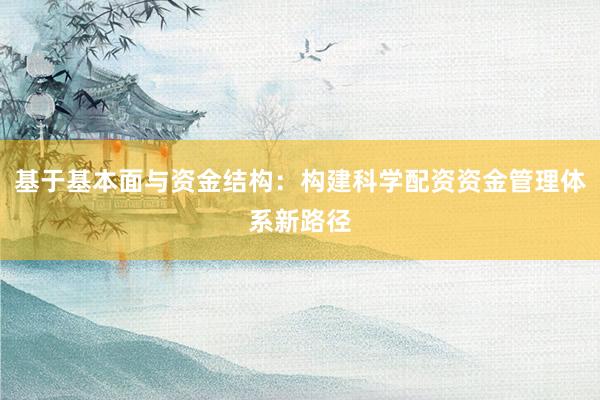 基于基本面与资金结构：构建科学配资资金管理体系新路径