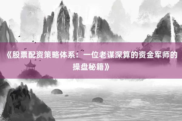 《股票配资策略体系：一位老谋深算的资金军师的操盘秘籍》