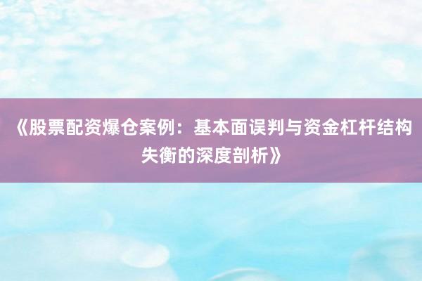 《股票配资爆仓案例：基本面误判与资金杠杆结构失衡的深度剖析》