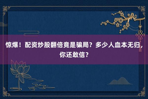 惊爆!配资炒股翻倍竟是骗局?多少人血本无归,你还敢信?