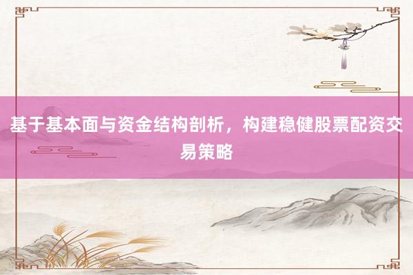 基于基本面与资金结构剖析,构建稳健股票配资交易策略