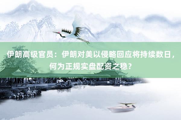 伊朗高级官员：伊朗对美以侵略回应将持续数日，何为正规实盘配资之稳？