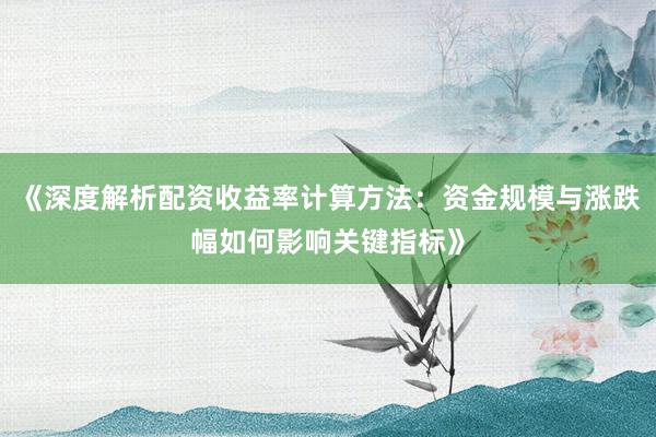 《深度解析配资收益率计算方法:资金规模与涨跌幅如何影响关键指标》