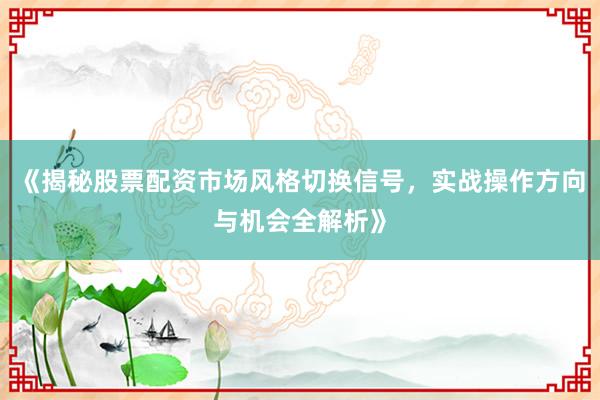 《揭秘股票配资市场风格切换信号，实战操作方向与机会全解析》