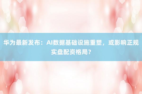 华为最新发布：AI数据基础设施重塑，或影响正规实盘配资格局？